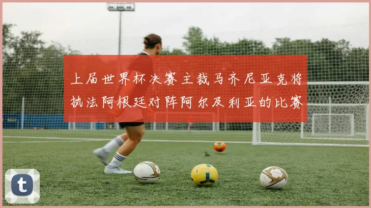 上届世界杯决赛主裁马齐尼亚克将执法阿根廷对阵阿尔及利亚的比赛