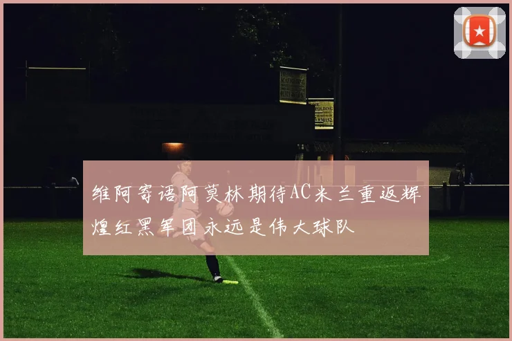 维阿寄语阿莫林期待AC米兰重返辉煌红黑军团永远是伟大球队