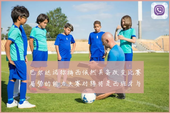 巴尔达诺称梅西依然具备改变比赛局势的能力决赛对阵将是西班牙与阿根廷