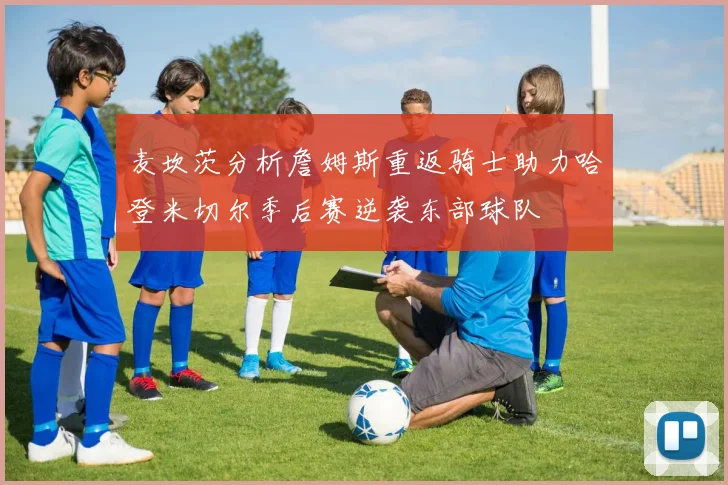 麦坎茨分析詹姆斯重返骑士助力哈登米切尔季后赛逆袭东部球队