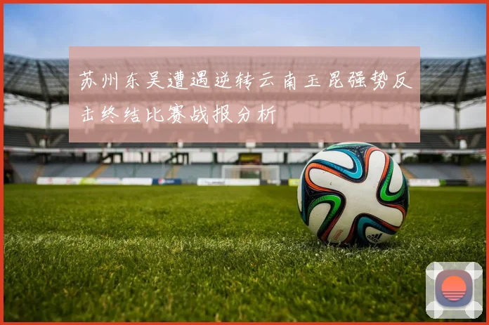 苏州东吴遭遇逆转云南玉昆强势反击终结比赛战报分析