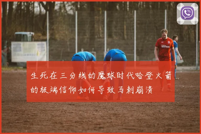 生死在三分线的魔球时代哈登火箭的极端信仰如何导致马刺崩溃