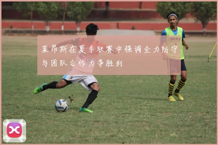 莱昂斯在夏季联赛中强调全力防守与团队合作力争胜利