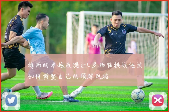 梅西的卓越表现让C罗面临挑战他该如何调整自己的踢球风格
