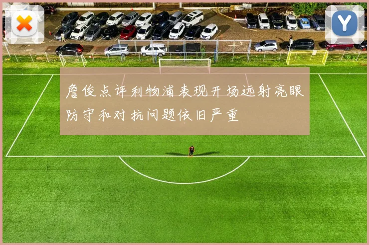 詹俊点评利物浦表现开场远射亮眼防守和对抗问题依旧严重