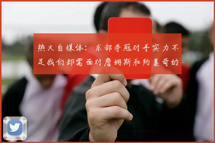 热火自媒体：东部夺冠对手实力不足我们却需面对詹姆斯和约基奇的挑战